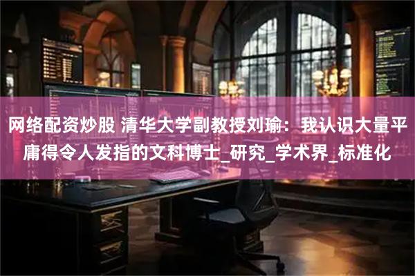网络配资炒股 清华大学副教授刘瑜：我认识大量平庸得令人发指的文科博士_研究_学术界_标准化