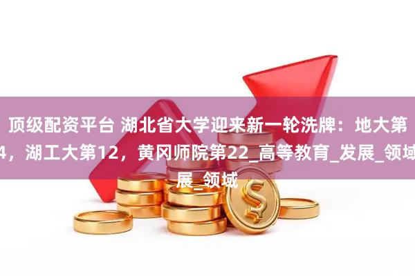 顶级配资平台 湖北省大学迎来新一轮洗牌：地大第4，湖工大第12，黄冈师院第22_高等教育_发展_领域