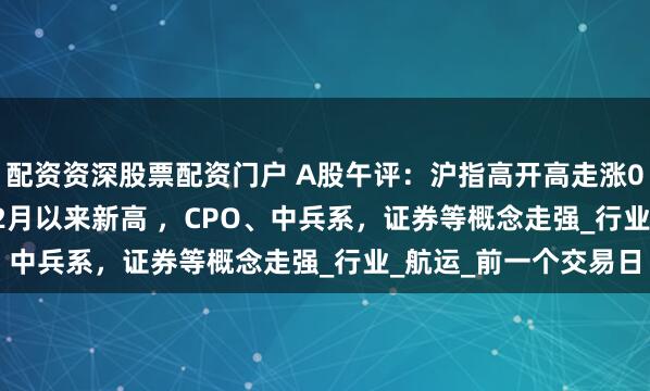 配资资深股票配资门户 A股午评：沪指高开高走涨0.56%创下2021年12月以来新高 ，CPO、中兵系，证券等概念走强_行业_航运_前一个交易日