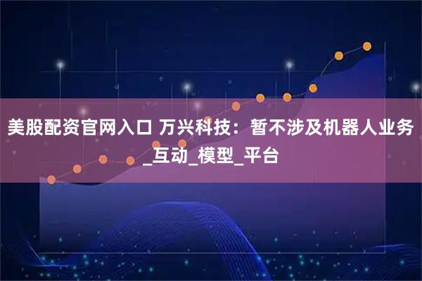 美股配资官网入口 万兴科技：暂不涉及机器人业务_互动_模型_平台