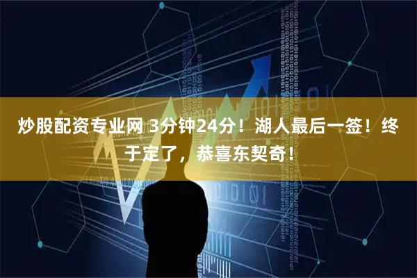 炒股配资专业网 3分钟24分！湖人最后一签！终于定了，恭喜东契奇！