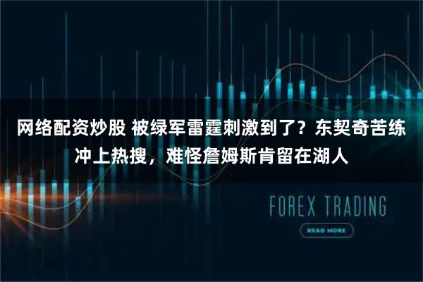 网络配资炒股 被绿军雷霆刺激到了？东契奇苦练冲上热搜，难怪詹姆斯肯留在湖人