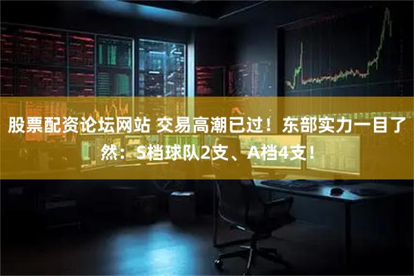 股票配资论坛网站 交易高潮已过！东部实力一目了然：S档球队2支、A档4支！